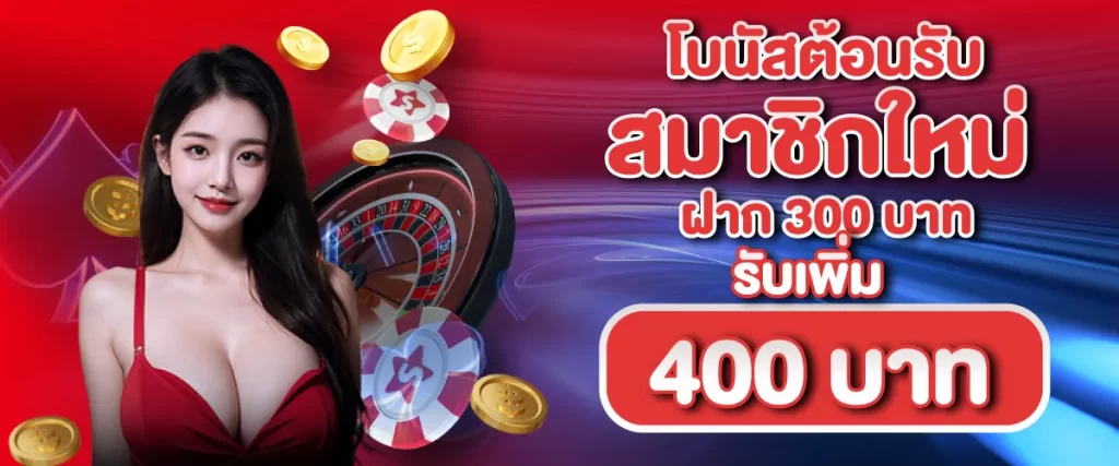 โบนัสต้อนรับสมาชิกใหม่ฝาก 300 บาท รับเพิ่ม 400 บาท
